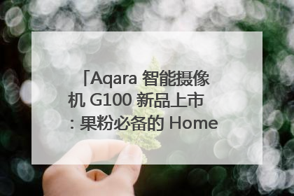 Aqara 智能摄像机 G100 新品上市：果粉必备的 HomeKit 看家拍档