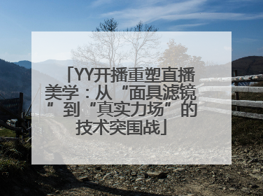 YY开播重塑直播美学：从“面具滤镜”到“真实力场”的技术突围战