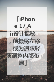 iPhone 17 Air设计揭秘，前摄将左移，或为追求轻薄调整内部布局